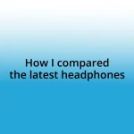 How I compared the latest headphones