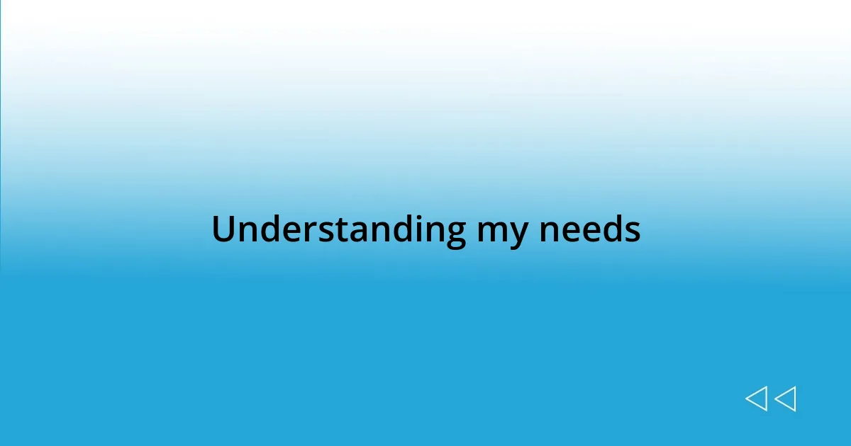 Understanding my needs