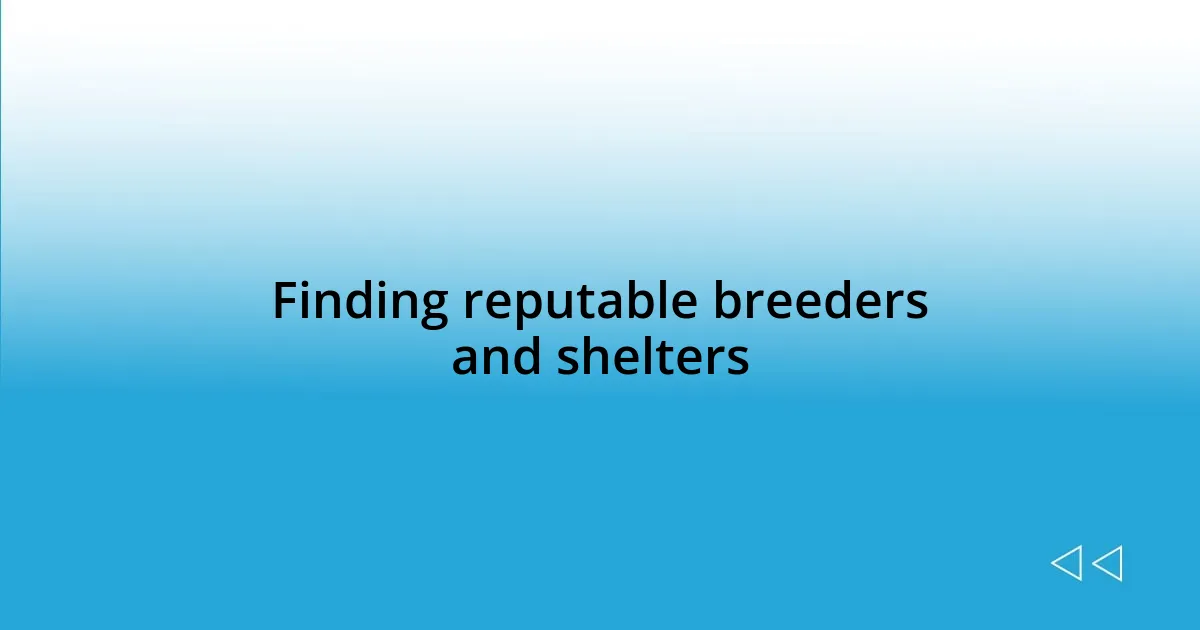 Finding reputable breeders and shelters